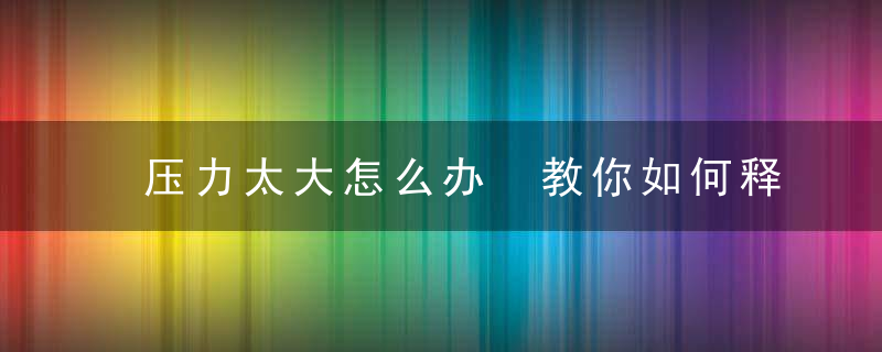 压力太大怎么办 教你如何释放压力，孩子作业太多压力太大怎么办